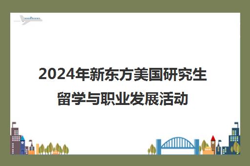 2024年新东方美国研究生留学与职业发展活动圆满落幕