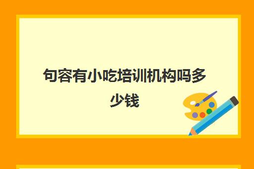 句容有小吃培训机构吗多少钱(句容特色美食一条街)