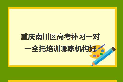 重庆南川区高考补习一对一全托培训哪家机构好