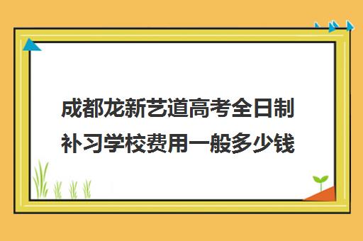 成都龙新艺道高考全日制补习学校费用一般多少钱