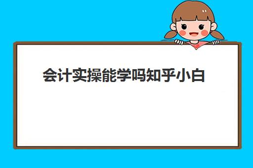 会计实操能学吗知乎小白(没接触过会计应该怎么学)