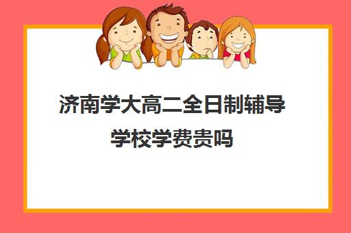 济南学大高二全日制辅导学校学费贵吗(济南市学大教育培训学校)