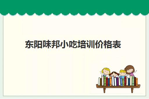 东阳味邦小吃培训价格表(卤菜培训班哪里最正宗)