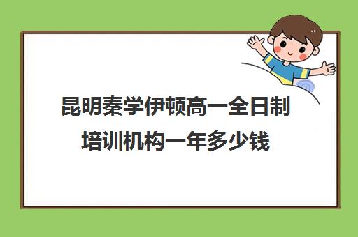 昆明秦学伊顿高一全日制培训机构一年多少钱(昆明一对一辅导价格表)