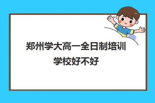 郑州学大高一全日制培训学校好不好(高考培训学校)