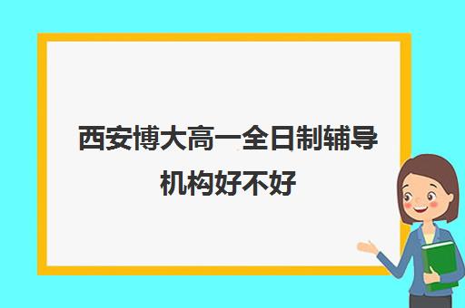 西安博大高一全日制辅导机构好不好(西安睿学博思教育咨询有限公司)