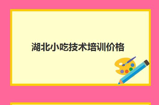 湖北小吃技术培训价格(武汉小吃培训学校哪家强)