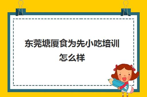 东莞塘厦食为先小吃培训怎么样(东莞常平食为先培训学校)