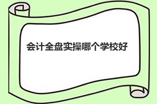 会计全盘实操哪个学校好(学会计自学好还是培训班好)