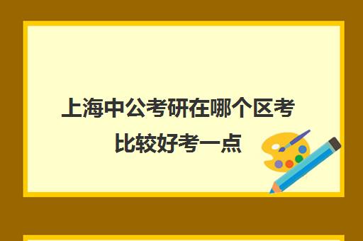 上海中公考研在哪个区考比较好考一点(上海公务员好考吗?知乎)