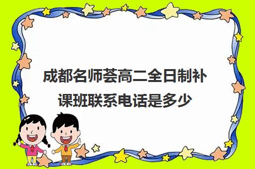 成都名师荟高二全日制补课班联系电话是多少(全日制冲刺班有必要吗)