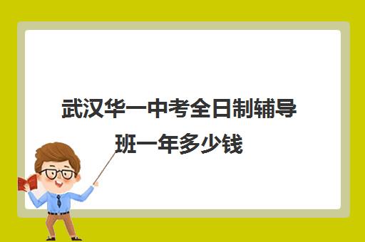 武汉华一中考全日制辅导班一年多少钱(武汉比较好的辅导机构)