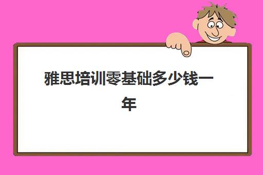 雅思培训零基础多少钱一年(雅思培训班报名多少钱)