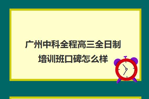 广州中科全程高三全日制培训班口碑怎么样(广州最厉害的高中补课机构)