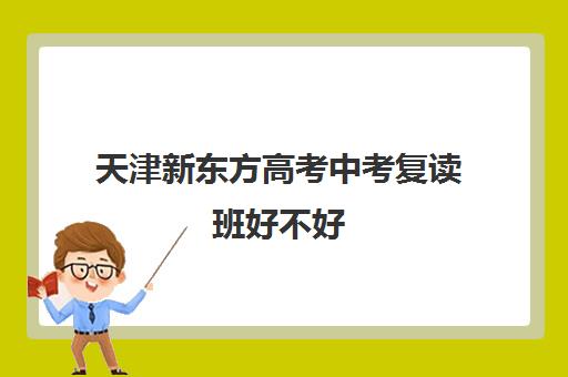 天津新东方高考中考复读班好不好(中考复读学校推荐)