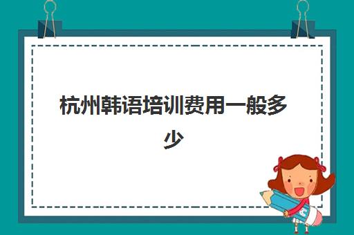 杭州韩语培训费用一般多少(上海韩语培训班大概费用)