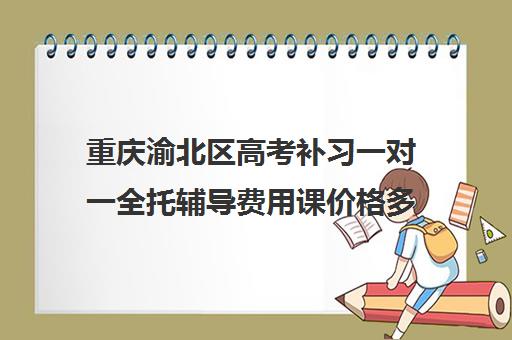 重庆渝北区高考补习一对一全托辅导费用课价格多少钱