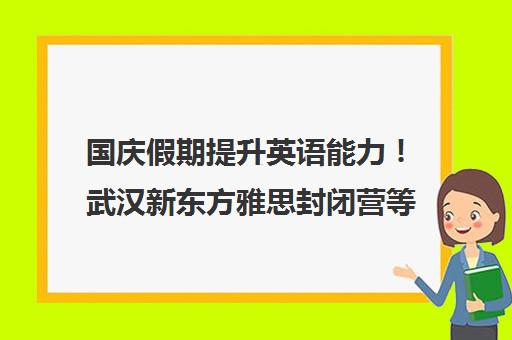 国庆假期提升英语能力！武汉新东方雅思封闭营等你来挑战