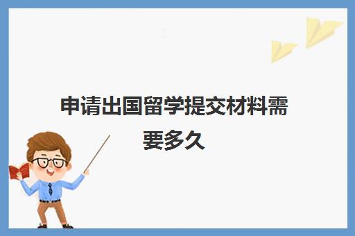 申请出国留学提交材料需要多久(留学需要提供什么资料)