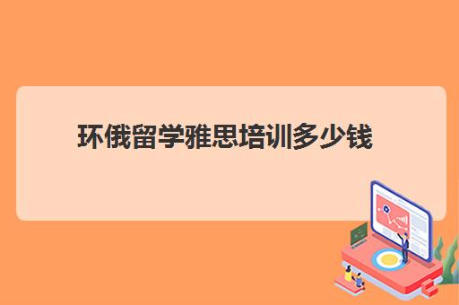 环俄留学雅思培训多少钱(环球雅思培训机构官网)