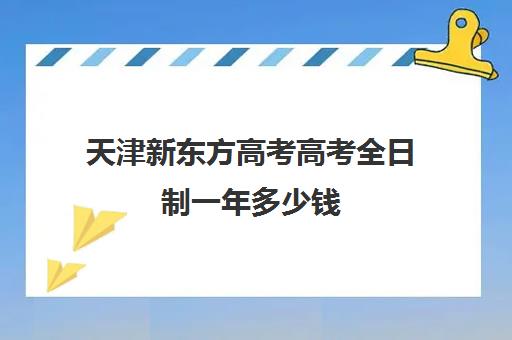 天津新东方高考高考全日制一年多少钱(新东方高考冲刺班有用吗)