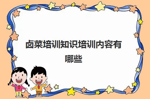 卤菜培训知识培训内容有哪些(卤菜技术培训哪里正宗)