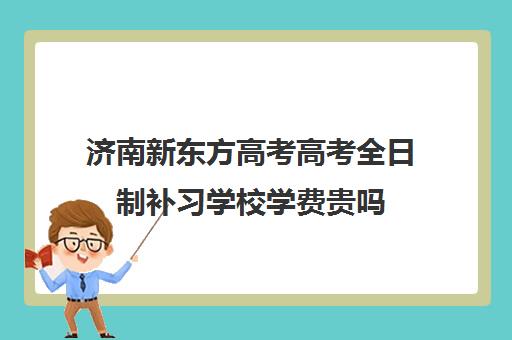 济南新东方高考高考全日制补习学校学费贵吗