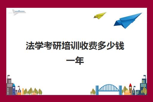 法学考研培训收费多少钱一年(法考研究生考哪些科目)