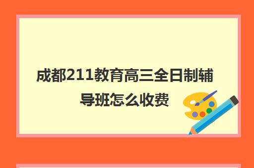 成都211教育高三全日制辅导班怎么收费(成都全日制补课机构)