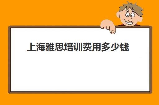 上海雅思培训费用多少钱(雅思培训费用大概要多少钱?)