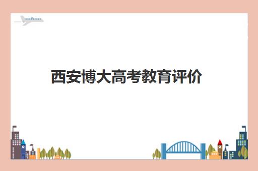 西安博大高考教育评价(博大培训学校官方网站)