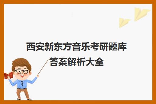 西安新东方音乐考研题库答案解析大全(音乐考研机构实力排名)