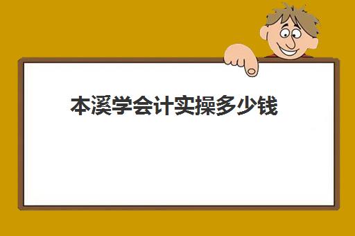 本溪学会计实操多少钱(本溪技校都有什么专业)