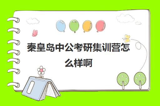 秦皇岛中公考研集训营怎么样啊(最靠谱的十大公考教育机构)