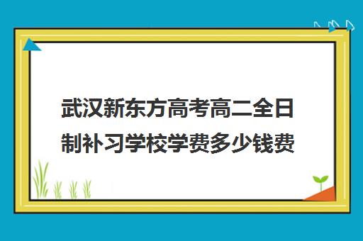 武汉新东方高考高二全日制补习学校学费多少钱费用一览表