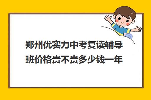 郑州优实力中考复读辅导班价格贵不贵多少钱一年(高三复读机构)