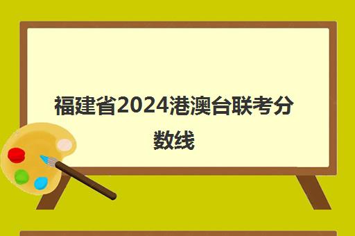 福建省2024港澳台联考分数线(港澳台联考2024新政策)