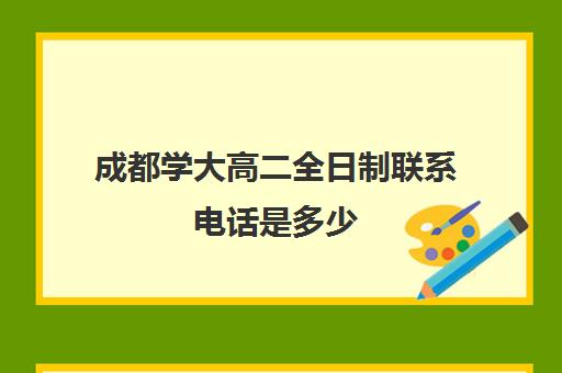 成都学大高二全日制联系电话是多少(成都大专院校有哪些)