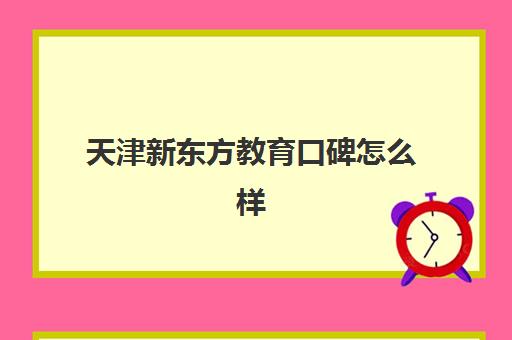 天津新东方教育口碑怎么样(新东方口碑怎么样)