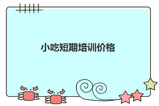 小吃短期培训价格(培训小吃学校学费3000多吗)