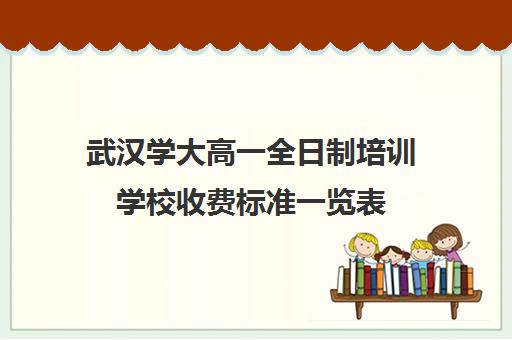 武汉学大高一全日制培训学校收费标准一览表(武汉高中一对一辅导机构哪家好)