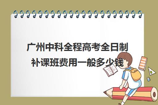 广州中科全程高考全日制补课班费用一般多少钱(广州高三全日制补课机构)