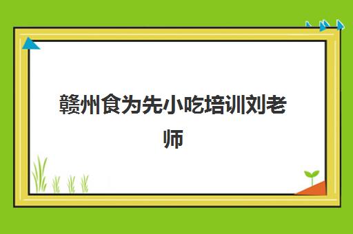 赣州食为先小吃培训刘老师(食为先小吃餐饮培训学校学费)