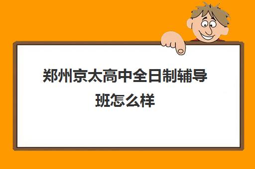 郑州京太高中全日制辅导班怎么样(郑州高中补课机构排名)