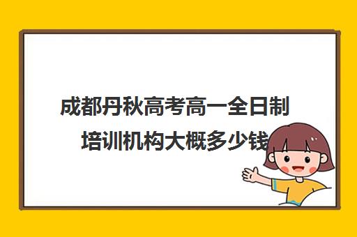 成都丹秋高考高一全日制培训机构大概多少钱(成都新学高考培训学校正规吗)