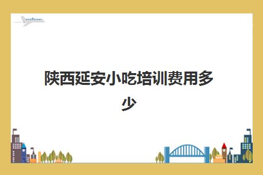 陕西延安小吃培训费用多少(延安当地人去的小吃街)