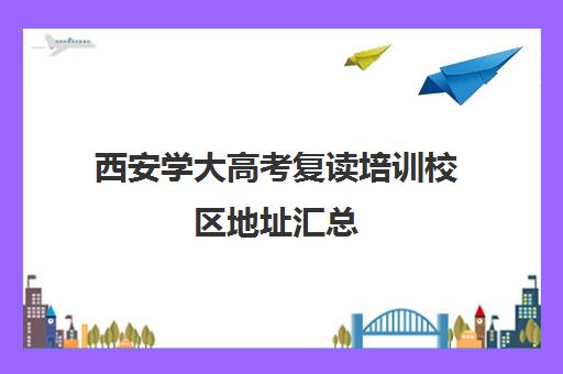 西安学大高考复读培训校区地址汇总(西安学大教育校区地址)