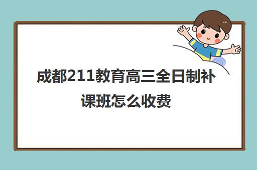 成都211教育高三全日制补课班怎么收费(成都高三全日制冲刺班哪里好)