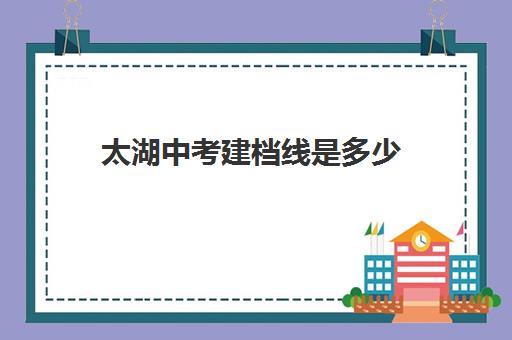 太湖中考建档线是多少(考生如何查询中考成绩)