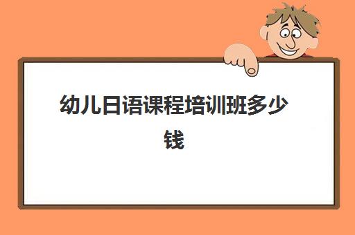 幼儿日语课程培训班多少钱(日语培训班培训机构多少钱)